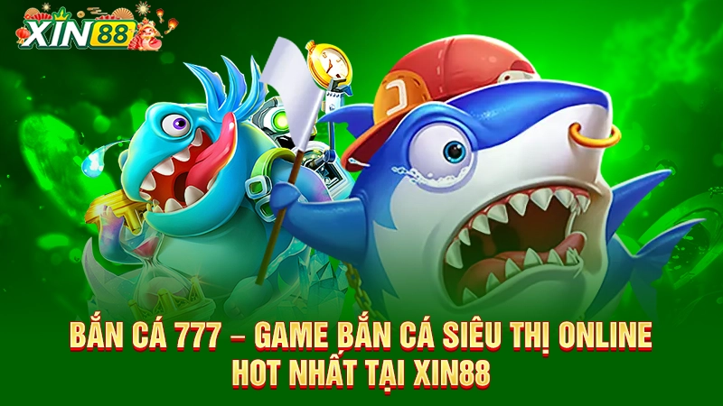 Bắn cá 777 – Game bắn cá siêu thị online hot nhất tại Xin88