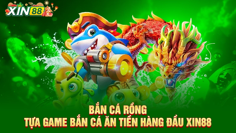 Bắn cá rồng - Tựa game bắn cá ăn tiền hàng đầu Xin88