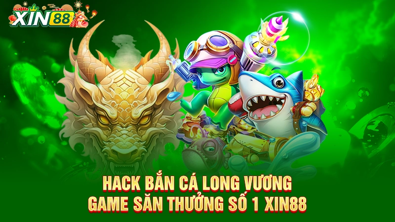 Hack bắn cá Long Vương - Game săn thưởng số 1 Xin88