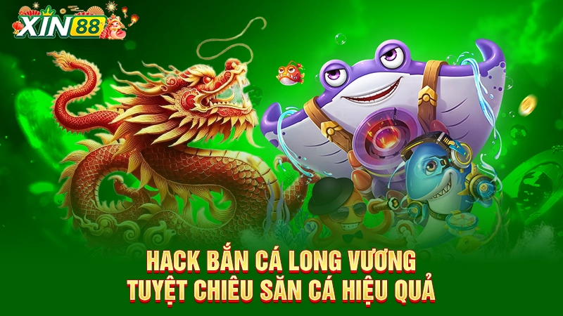 Hack bắn cá Long Vương - Game săn thưởng số 1 Xin88 2 Hack bắn cá Long Vương - Tuyệt chiêu săn cá hiệu quả