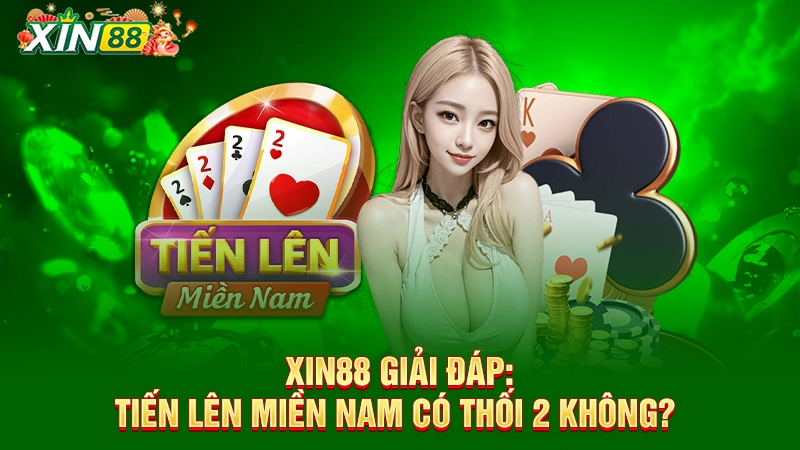Xin88 giải đáp: Tiến Lên Miền Nam có thối 2 không?